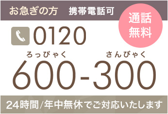 お急ぎの方 携帯電話可 通話無料 tel.0120-600-300 24時間/年中無休でご対応いたします。